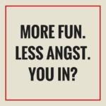 More fun. Less Angst. You in?